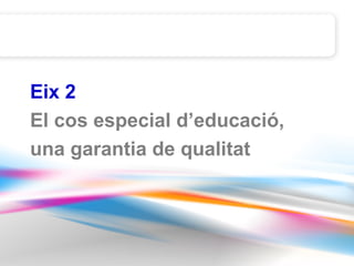 Eix 2
El cos especial d’educació,
una garantia de qualitat
 