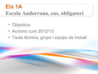 Eix 1A
Escola Andorrana, ens. obligatori

 • Objectius
 • Accions curs 2012/13
 • Taula tècnica, grups i equips de treball
 