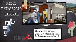 PISOS
D'INSERCIÓ
LABORAL
Alumne: Raúl Gómez
Curs: 2 A Integració social
Professora: Noèlia Serral
 