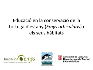 Educació en la conservació de la
tortuga d’estany (Emys orbicularis) i
els seus hàbitats
 