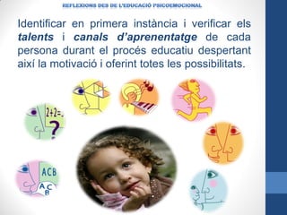 Identificar en primera instància i verificar els
talents i canals d’aprenentatge de cada
persona durant el procés educatiu despertant
així la motivació i oferint totes les possibilitats.

 