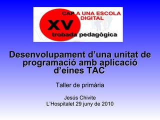 Desenvolupament d’una unitat de programació amb aplicació d’eines TAC   Taller de primària Jesús Chivite L’Hospitalet 29 juny de 2010 