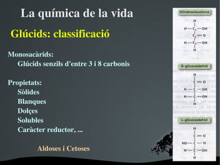 Laquímicadelavida
ұú:classificació
Monosacàrids:
  ұúsenzilsd'entre3i8carbonis

Propietats:
   Sòlides
   Blanques
   Dolçes
   Solubles
   Caràcterreductor,...

         AldosesiCetoses
                           
 
