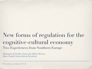 New forms of regulation for the cognitive-cultural economy Two Experiences from Southern Europe ,[object Object],[object Object],ISA Conference, Goteborg 12-07-10 