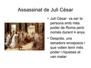 Assassinat de Juli Cèsar Juli Cèsar  va ser la persona amb més poder de Roma però només durant 4 anys. Després, uns senadors envejosos i que volien tenir més poder i riqueses el van matar 