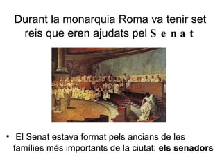 Durant la monarquia Roma va tenir set reis que eren ajudats pel  Senat El Senat estava format pels ancians de les famílies més importants de la ciutat:  els senadors 