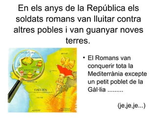 En els anys de la República els soldats romans van lluitar contra altres pobles i van guanyar noves terres.   El Romans van conquerir tota la Mediterrània excepte un petit poblet de la Gàl·lia .........  (je,je,je...)‏ 