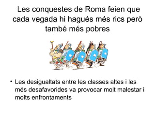 Les conquestes de Roma feien que cada vegada hi hagués més rics però també més pobres Les desigualtats entre les classes altes i les més desafavorides va provocar molt malestar i molts enfrontaments  