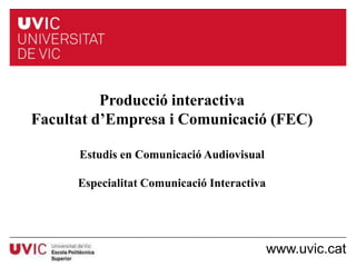 Titular


           Producció interactiva
 Facultat d’Empresa i Comunicació (FEC)

          Estudis en Comunicació Audiovisual

       Especialitat Comunicació Interactiva




                                               www.uvic.cat
 