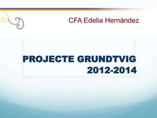 CFA Edelia Hernández




PROJECTE GRUNDTVIG
          2012-2014
 