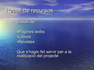 Recull de recursosRecull de recursos
Llistes de:Llistes de:
•Pàgines websPàgines webs
•LlibresLlibres
•RevistesRevistes
Que s’hagin fet servir per a laQue s’hagin fet servir per a la
realització del projecterealització del projecte
 