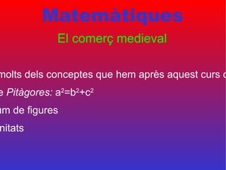 Matemàtiques El comerç medieval Què hem fet: -Hem utilitzat molts dels conceptes que  hem après aquest curs com per exemple: -Teorema de  Pitàgores:  a 2 =b 2 +c 2 -Arees i volum de figures -I canvis d’unitats 