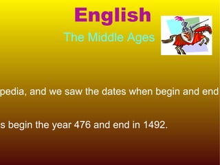 English The Middle Ages What we do? -We went to wikipedia, and we saw the dates when begin and end the Middle Ages. How we learn? -The Middle Ages begin the year 476 and end in 1492.   