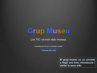 Grup Museu
Les TIC i el món dels museus
Competències TIC en cc. humanes i socials
Consultor: Lluís Rius Oliva
1º Semestre 2013. UOC
 