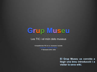 Grup Museu
Les TIC i el món dels museus
Competències TIC en cc. humanes i socials
Consultor: Lluís Rius Oliva
1º Semestre 2013. UOC
 