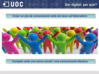 Crear un pla de comunicació amb els teus col·laboradorsCrear un pla de comunicació amb els teus col·laboradors
Ser digital: per què?
Comptar amb una xarxa social i una comunicació efectivaComptar amb una xarxa social i una comunicació efectiva
 