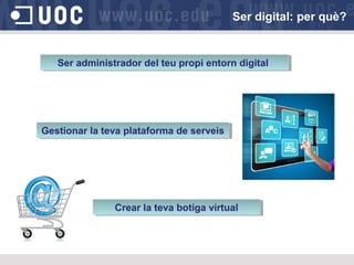 Ser administrador del teu propi entorn digitalSer administrador del teu propi entorn digital
Crear la teva botiga virtualCrear la teva botiga virtual
Gestionar la teva plataforma de serveisGestionar la teva plataforma de serveis
Ser digital: per què?
 