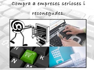 Compra a empreses serioses i reconegudes. 