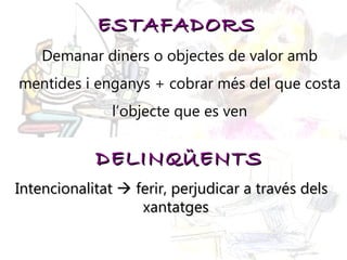 Intencionalitat    ferir, perjudicar a través dels xantatges  DELINQÜENTS ESTAFADORS Demanar diners o objectes de valor amb mentides i enganys + cobrar més del que costa l’objecte que es ven 