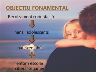 OBJECTIU FONAMENTAL Recolzament+orientació nens i adolescents pateixen abús  entorn escolar i ciberassetjament 