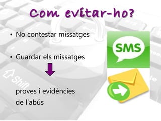 No contestar missatges  Guardar els missatges  proves i evidències  de l’abús  Com evitar-ho? 