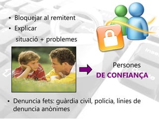 Bloquejar al remitent  Explicar  situació + problemes   Persones  DE CONFIANÇA Denuncia fets: guàrdia civil, policia, línies de denuncia anònimes 
