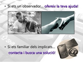 Si ets un observador…  ofereix la teva ajuda!  Si ets familiar dels implicats…  contacta i busca una solució!  