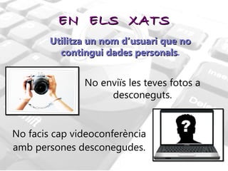 EN  ELS  XATS No facis cap videoconferència amb persones desconegudes. No enviïs les teves fotos a desconeguts. Utilitza un nom d’usuari que no contingui dades personals . 