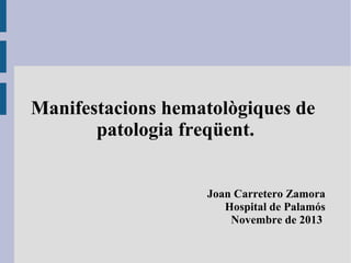 Manifestacions hematològiques de
patologia freqüent.
Joan Carretero Zamora
Hospital de Palamós
Novembre de 2013

 