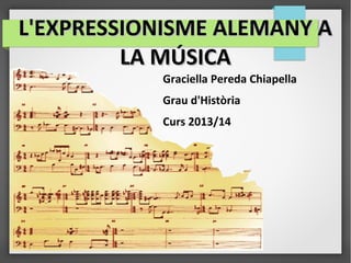 L'EXPRESSIONISME ALEMANY A
LA MÚSICA
Graciella Pereda Chiapella
Grau d'Història
Curs 2013/14

 