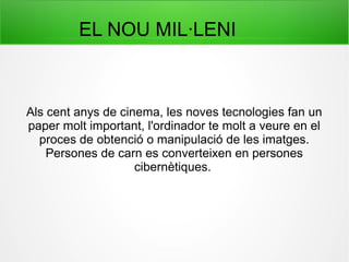 EL NOU MIL·LENI
Als cent anys de cinema, les noves tecnologies fan un
paper molt important, l'ordinador te molt a veure en el
proces de obtenció o manipulació de les imatges.
Persones de carn es converteixen en persones
cibernètiques.
 