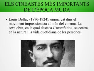 ELS CINEASTES MÉS IMPORTANTS
DE L'ÈPOCA MUDA
● Louis Delluc (1890-1924), emmarcat dins el
moviment impressionista al món del cinema. La
seva obra, en la qual destaca L'inondation, se centra
en la natura i la vida quotidiana de les persones.
 