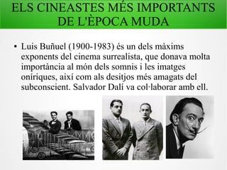 ELS CINEASTES MÉS IMPORTANTS
DE L'ÈPOCA MUDA
● Luis Buñuel (1900-1983) és un dels màxims
exponents del cinema surrealista, que donava molta
importància al món dels somnis i les imatges
oníriques, així com als desitjos més amagats del
subconscient. Salvador Dalí va col·laborar amb ell.
 