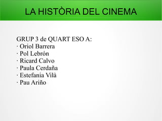 LA HISTÒRIA DEL CINEMA
GRUP 3 de QUART ESO A:
· Oriol Barrera
· Pol Lebrón
· Ricard Calvo
· Paula Cerdaña
· Estefania Vilà
· Pau Ariño
 