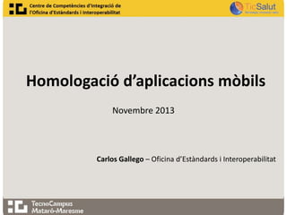 Homologació d’aplicacions mòbils
Novembre 2013

Carlos Gallego – Oficina d’Estàndards i Interoperabilitat

 