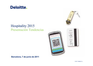 Hospitality 2015
Presentación Tendencias




Barcelona, 7 de junio de 2011

                                © 2011 Deloitte S.L.
 