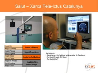 Salut – Xarxa Tele-Ictus Catalunya Participants: Departament de Salut de la Generalitat de Catalunya Fundació Privada TIC Salut Fundació i2CAT  