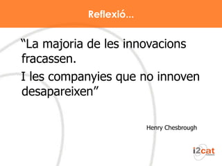 Reflexió... “ La majoria de les innovacions fracassen.  I les companyies que no innoven desapareixen”   Henry Chesbrough 