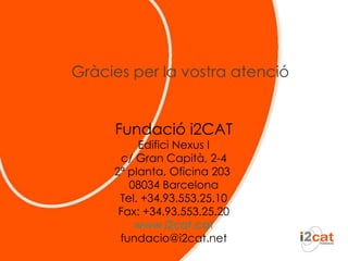 Fundació i2CAT Edifici Nexus I c/ Gran Capità, 2-4 2ª planta, Oficina 203  08034 Barcelona Tel. +34.93.553.25.10 Fax: +34.93.553.25.20 www.i2cat.cat [email_address] Gràcies per la vostra atenció 