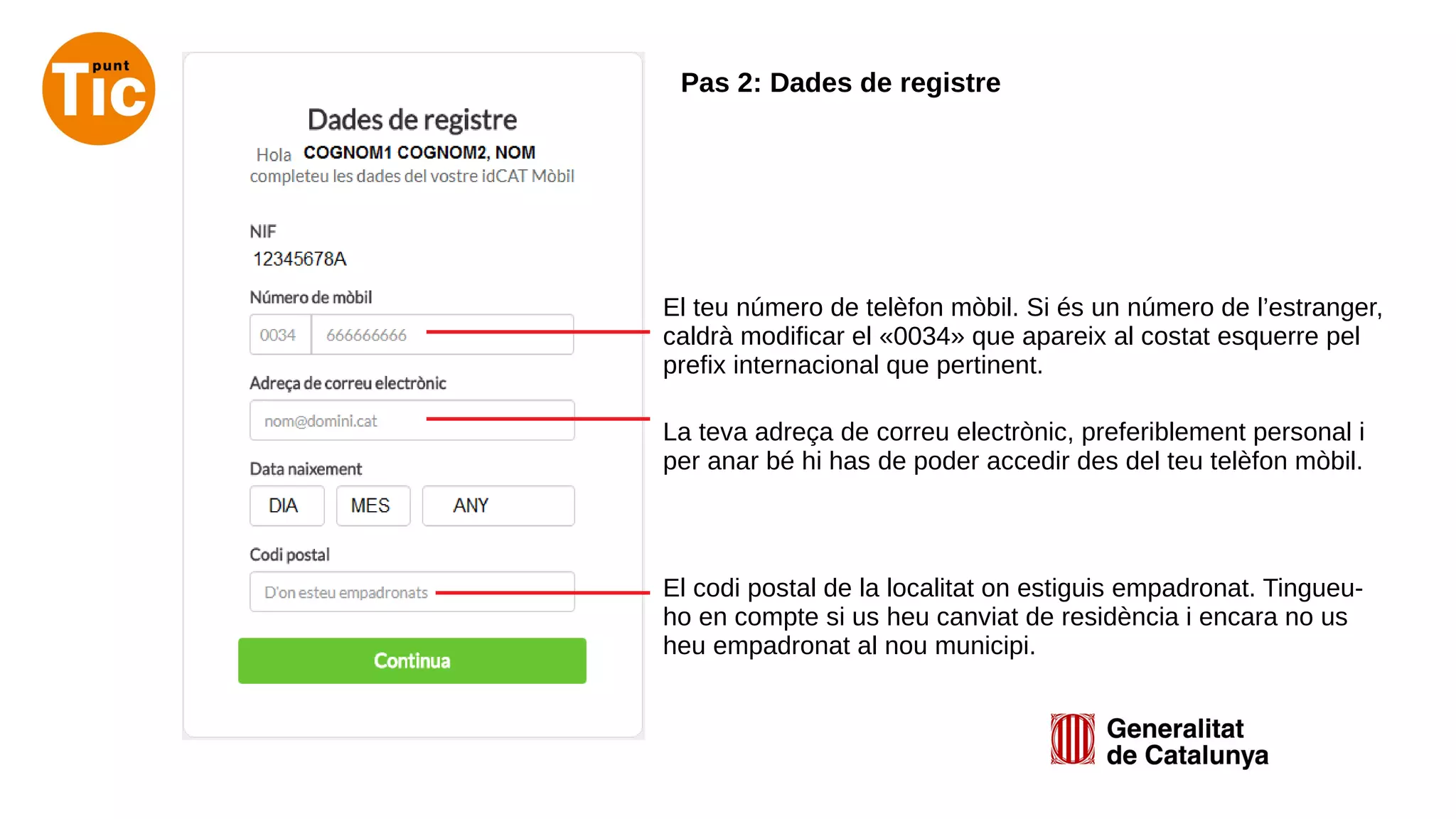 El teu número de telèfon mòbil. Si és un número de l’estranger,
caldrà modificar el «0034» que apareix al costat esquerre pel
prefix internacional que pertinent.
La teva adreça de correu electrònic, preferiblement personal i
per anar bé hi has de poder accedir des del teu telèfon mòbil.
El codi postal de la localitat on estiguis empadronat. Tingueu-
ho en compte si us heu canviat de residència i encara no us
heu empadronat al nou municipi.
Pas 2: Dades de registre
 