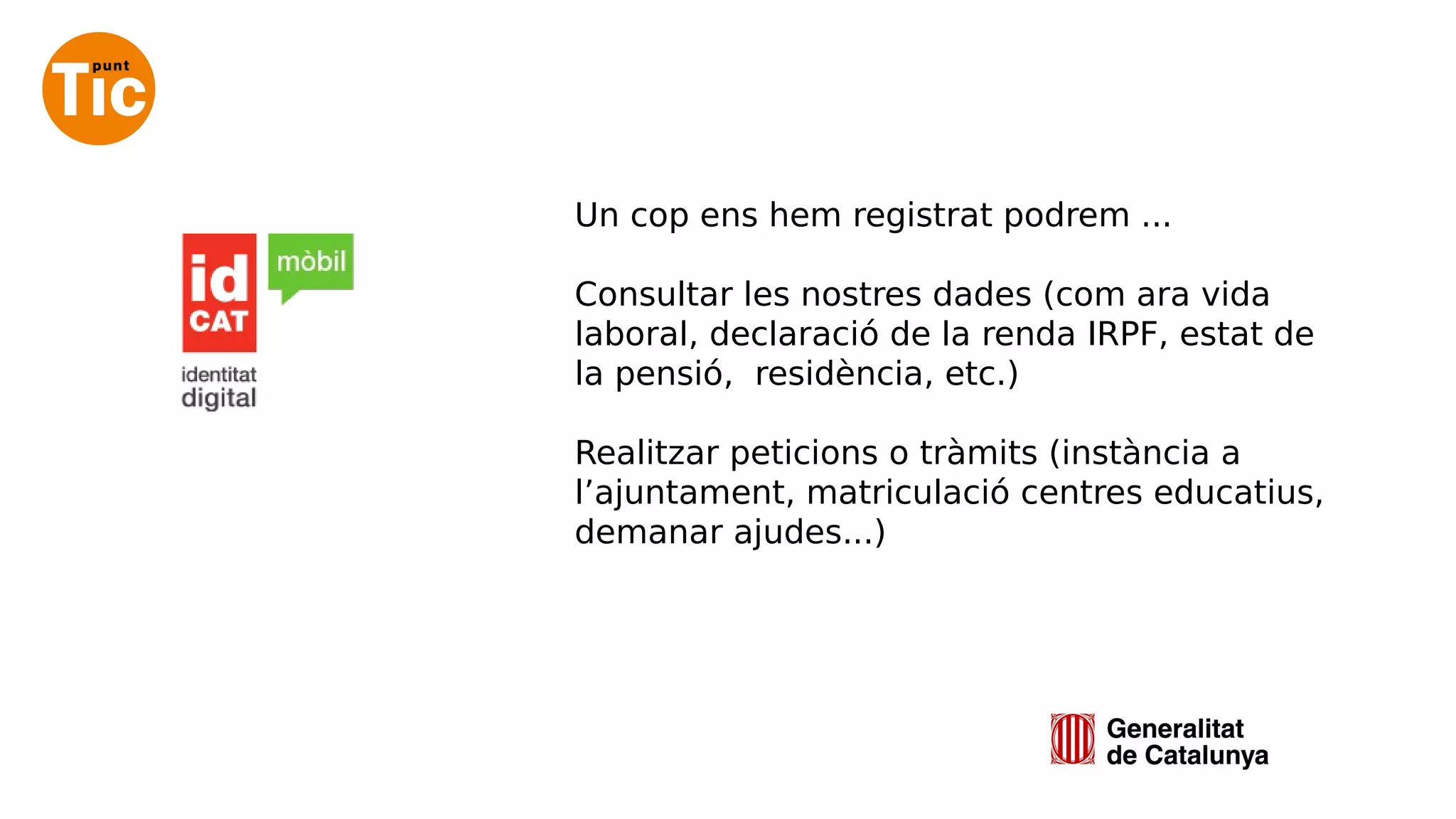 Un cop ens hem registrat podrem ...
Consultar les nostres dades (com ara vida
laboral, declaració de la renda IRPF, estat de
la pensió, residència, etc.)
Realitzar peticions o tràmits (instància a
l’ajuntament, matriculació centres educatius,
demanar ajudes...)
 