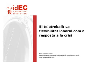 El teletreball: La
flexibilitat laboral com a
resposta a la crisi




Anna Forment i Garcia
Responsable de Consultoria Organitzativa i de RRHH a COSTAISA
29 de Novembre del 2010
 