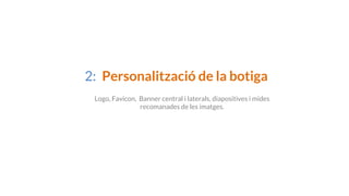 2: Personalització de la botiga
Logo, Favicon, Banner central i laterals, diapositives i mides
recomanades de les imatges.
 