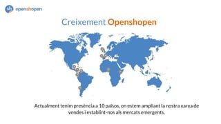 Creixement Openshopen
Actualment tenim presència a 10 països, on estem ampliant la nostra xarxa de
vendes i establint-nos als mercats emergents.
 