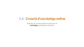 1.1: Creació d’una botiga online
Després de crearla podràs accedir des de
nombotiga.openshopen.es/admin
 