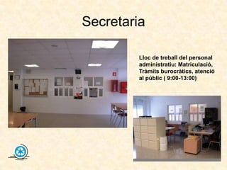 Secretaria

         Lloc de treball del personal
         administratiu: Matriculació,
         Tràmits burocràtics, atenció
         al públic ( 9:00-13:00)
 