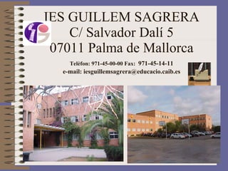 IES GUILLEM SAGRERA C/ Salvador Dalí 5 07011 Palma de Mallorca Telèfon: 971-45-00-00 Fax:   971-45-14-11 e-mail: iesguillemsagrera@educacio.caib.es 