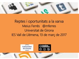 Reptes i oportunitats a la xarxa
Meius Ferrés @mferres
Universitat de Girona
IES Vall de Llémena, 13 de març de 2017
 