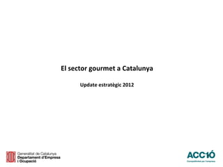 El sector gourmet a Catalunya

      Update estratègic 2012




                                1
 