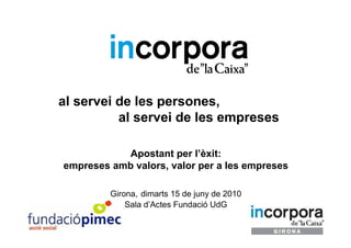 al servei de les persones,
          al servei de les empreses

           Apostant per l’èxit:
empreses amb valors, valor per a les empreses

         Girona, dimarts 15 de juny de 2010
             Sala d’Actes Fundació UdG
 